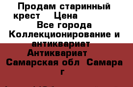 Продам старинный крест  › Цена ­ 20 000 - Все города Коллекционирование и антиквариат » Антиквариат   . Самарская обл.,Самара г.